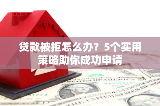 通川贷款被拒怎么办？5个实用策略助你成功申请