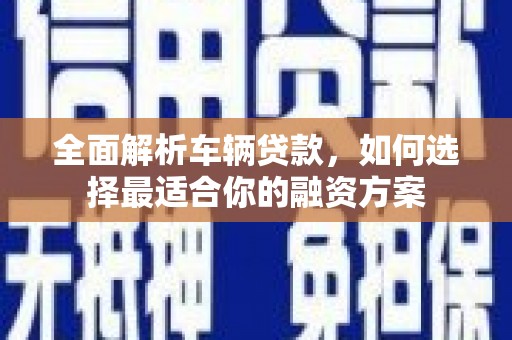 通川全面解析车辆贷款，如何选择最适合你的融资方案