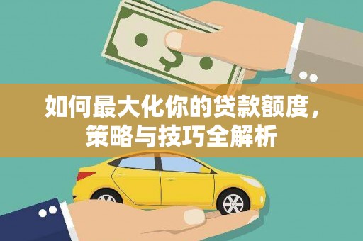 通川如何最大化你的贷款额度，策略与技巧全解析
