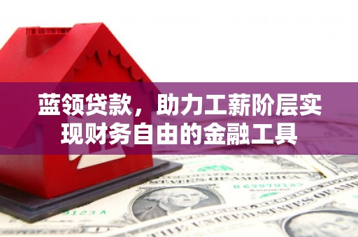 通川蓝领贷款，助力工薪阶层实现财务自由的金融工具