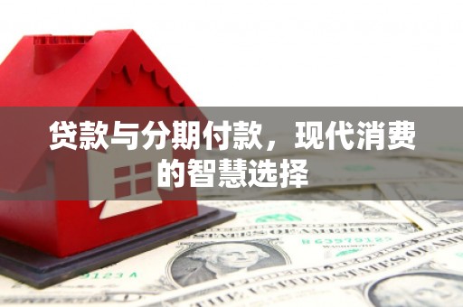 通川贷款与分期付款，现代消费的智慧选择