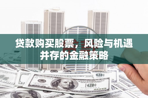 通川贷款购买股票，风险与机遇并存的金融策略