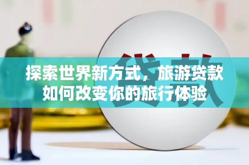 通川探索世界新方式，旅游贷款如何改变你的旅行体验
