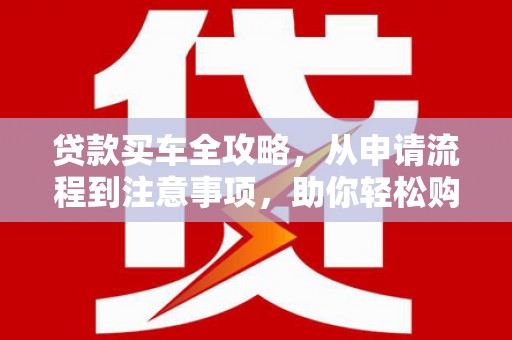 通川贷款买车全攻略，从申请流程到注意事项，助你轻松购车
