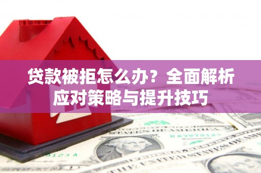 通川贷款被拒怎么办？全面解析应对策略与提升技巧