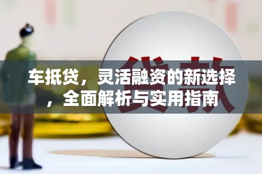通川车抵贷，灵活融资的新选择，全面解析与实用指南