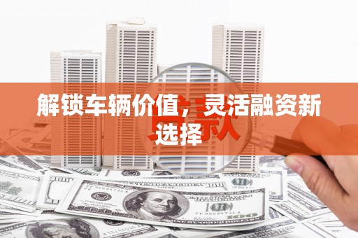 通川解锁车辆价值，灵活融资新选择