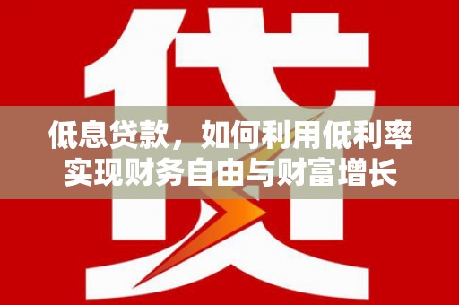 通川低息贷款，如何利用低利率实现财务自由与财富增长
